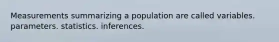 Measurements summarizing a population are called variables. parameters. statistics. inferences.