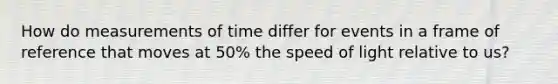 How do measurements of time differ for events in a frame of reference that moves at 50% the speed of light relative to us?