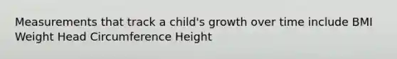 Measurements that track a child's growth over time include BMI Weight Head Circumference Height