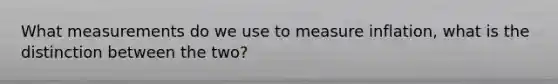 What measurements do we use to measure inflation, what is the distinction between the two?