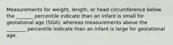 Measurements for weight, length, or head circumference below the _______ percentile indicate than an infant is small for gestational age (SGA), whereas measurements above the ________ percentile indicate than an infant is large for gestational age.