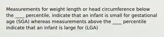 Measurements for weight length or head circumference below the ____ percentile, indicate that an infant is small for gestational age (SGA) whereas measurements above the ____ percentile indicate that an infant is large for (LGA)