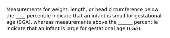 Measurements for weight, length, or head circumference below the ____ percentile indicate that an infant is small for gestational age (SGA), whereas measurements above the ______ percentile indicate that an infant is large for gestational age (LGA).