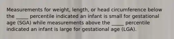 Measurements for weight, length, or head circumference below the _____ percentile indicated an infant is small for gestational age (SGA) while measurements above the _____ percentile indicated an infant is large for gestational age (LGA).