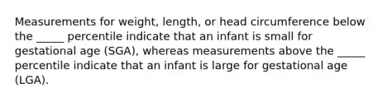 Measurements for weight, length, or head circumference below the _____ percentile indicate that an infant is small for gestational age (SGA), whereas measurements above the _____ percentile indicate that an infant is large for gestational age (LGA).