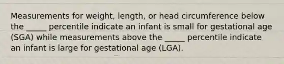 ​Measurements for weight, length, or head circumference below the _____ percentile indicate an infant is small for gestational age (SGA) while measurements above the _____ percentile indicate an infant is large for gestational age (LGA).