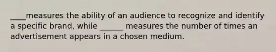 ____measures the ability of an audience to recognize and identify a specific brand, while ______ measures the number of times an advertisement appears in a chosen medium.