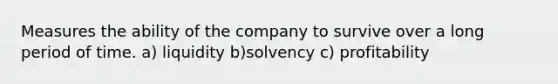 Measures the ability of the company to survive over a long period of time. a) liquidity b)solvency c) profitability