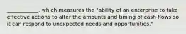 ____________, which measures the "ability of an enterprise to take effective actions to alter the amounts and timing of cash flows so it can respond to unexpected needs and opportunities."