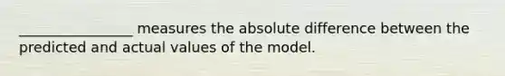 ________________ measures the absolute difference between the predicted and actual values of the model.