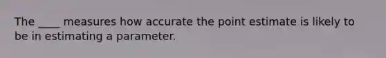 The ____ measures how accurate the point estimate is likely to be in estimating a parameter.