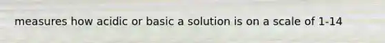 measures how acidic or basic a solution is on a scale of 1-14