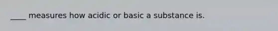 ____ measures how acidic or basic a substance is.