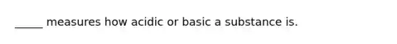 _____ measures how acidic or basic a substance is.