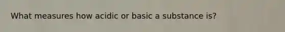 What measures how acidic or basic a substance is?