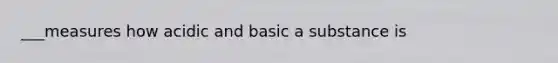 ___measures how acidic and basic a substance is