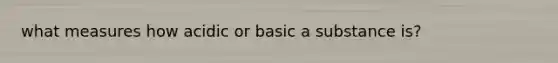 what measures how acidic or basic a substance is?