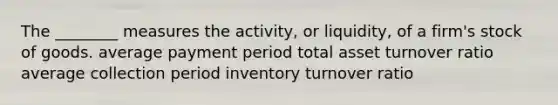 The ________ measures the activity, or liquidity, of a firm's stock of goods. average payment period total asset turnover ratio average collection period inventory turnover ratio