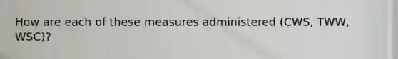 How are each of these measures administered (CWS, TWW, WSC)?