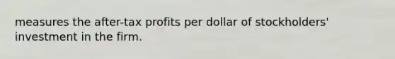 measures the after-tax profits per dollar of stockholders' investment in the firm.