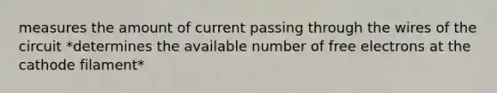 measures the amount of current passing through the wires of the circuit *determines the available number of free electrons at the cathode filament*