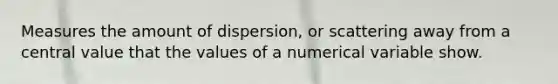 Measures the amount of dispersion, or scattering away from a central value that the values of a numerical variable show.