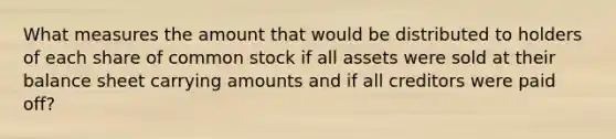 What measures the amount that would be distributed to holders of each share of common stock if all assets were sold at their balance sheet carrying amounts and if all creditors were paid off?