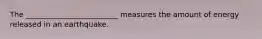 The _________________________ measures the amount of energy released in an earthquake.