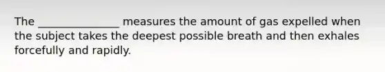 The _______________ measures the amount of gas expelled when the subject takes the deepest possible breath and then exhales forcefully and rapidly.
