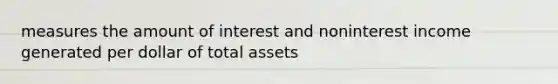 measures the amount of interest and noninterest income generated per dollar of total assets