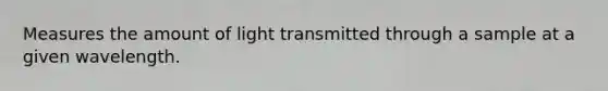 Measures the amount of light transmitted through a sample at a given wavelength.