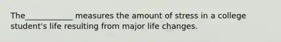 The____________ measures the amount of stress in a college student's life resulting from major life changes.