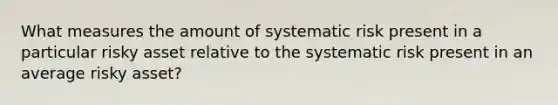 What measures the amount of systematic risk present in a particular risky asset relative to the systematic risk present in an average risky asset?