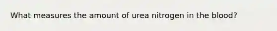 What measures the amount of urea nitrogen in the blood?