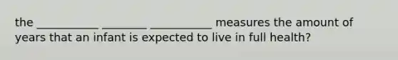 the ___________ ________ ___________ measures the amount of years that an infant is expected to live in full health?