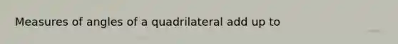 Measures of angles of a quadrilateral add up to