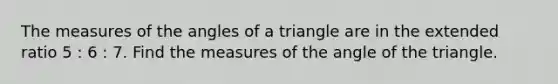 The measures of the angles of a triangle are in the extended ratio 5 : 6 : 7. Find the measures of the angle of the triangle.