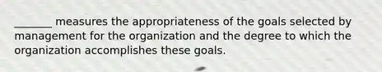 _______ measures the appropriateness of the goals selected by management for the organization and the degree to which the organization accomplishes these goals.