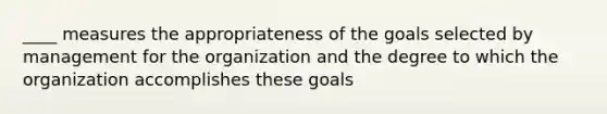 ____ measures the appropriateness of the goals selected by management for the organization and the degree to which the organization accomplishes these goals