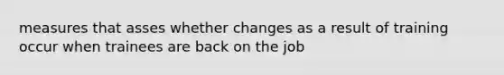 measures that asses whether changes as a result of training occur when trainees are back on the job