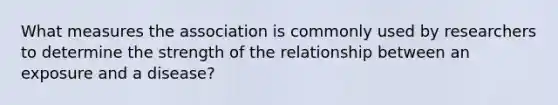 What measures the association is commonly used by researchers to determine the strength of the relationship between an exposure and a disease?