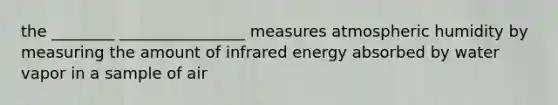 the ________ ________________ measures atmospheric humidity by measuring the amount of infrared energy absorbed by water vapor in a sample of air