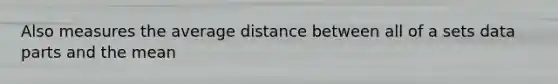 Also measures the average distance between all of a sets data parts and the mean