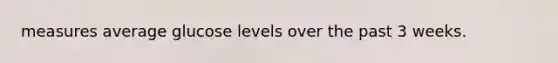 measures average glucose levels over the past 3 weeks.