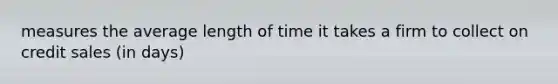 measures the average length of time it takes a firm to collect on credit sales (in days)