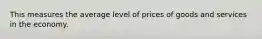 This measures the average level of prices of goods and services in the economy.