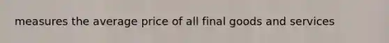 measures the average price of all final goods and services
