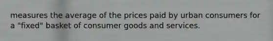 measures the average of the prices paid by urban consumers for a "fixed" basket of consumer goods and services.