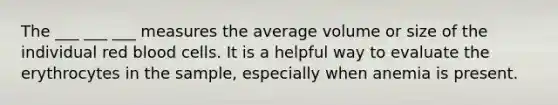 The ___ ___ ___ measures the average volume or size of the individual red blood cells. It is a helpful way to evaluate the erythrocytes in the sample, especially when anemia is present.