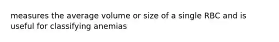 measures the average volume or size of a single RBC and is useful for classifying anemias